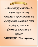  
Мальчик прочитал 42 страницы, и ему осталось прочитать на 8 страниц меньше, чем он уже прочитал. Сколько страниц в книге?
ОТВЕТ: 76 страниц


