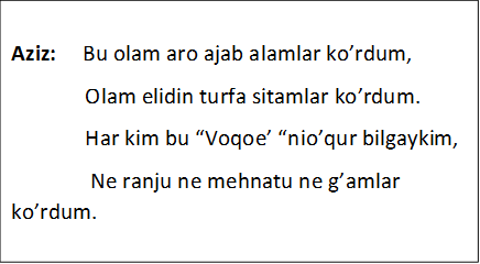 Aziz:     Bu olam aro ajab alamlar ko’rdum,
              Olam elidin turfa sitamlar ko’rdum.
              Har kim bu “Voqoe’ “nio’qur bilgaykim,
               Ne ranju ne mehnatu ne g’amlar ko’rdum.
