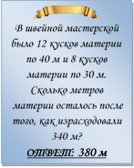  
В швейной мастерской было 12 кусков материи по 40 м и 8 кусков материи по 30 м. Сколько метров материи осталось после того, как израсходовали 340 м?
ОТВЕТ: 380 м

