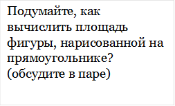 Подумайте, как вычислить площадь фигуры, нарисованной на прямоугольнике? (обсудите в паре)