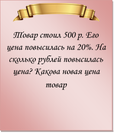  
Товар стоил 500 р. Его цена повысилась на 20%. На сколько рублей повысилась цена? Какова новая цена товар
