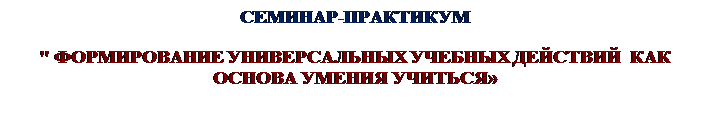 Надпись: СЕМИНАР-ПРАКТИКУМ
" ФОРМИРОВАНИЕ УНИВЕРСАЛЬНЫХ УЧЕБНЫХ ДЕЙСТВИЙ  КАК ОСНОВА УМЕНИЯ УЧИТЬСЯ»  
