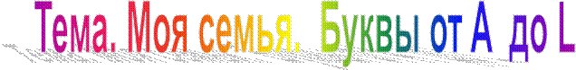Тема. Моя семья.  Буквы от A  до L
