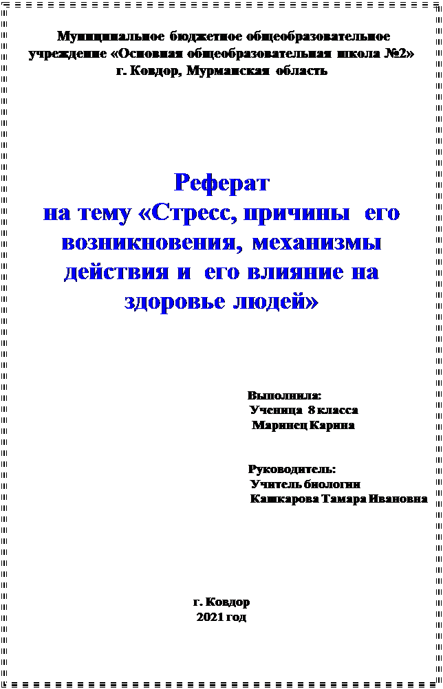 Надпись:  Муниципальное бюджетное общеобразовательное учреждение «Основная общеобразовательная школа №2»
г. Ковдор, Мурманская область





Реферат
на тему «Стресс, причины  его возникновения, механизмы действия и  его влияние на здоровье людей»





                                       Выполнила:
                                                   Ученица  8 класса 
                                                   Маринец Карина


                                            Руководитель:
                                                    Учитель биологии 
                                                                         Кашкарова Тамара Ивановна






г. Ковдор
2021 год




                                                  Оглавление





