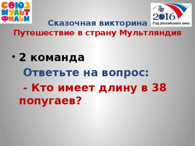 Сказочная викторина  Путешествие в страну Мультляндия  2 команда  Ответьте на вопрос:  - Кто имеет длину в 38 попугаев?