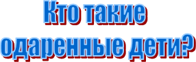 Кто такие 
одаренные дети?
