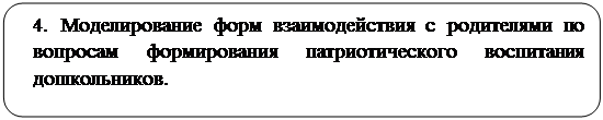 Скругленный прямоугольник: 4. Моделирование форм взаимодействия с родителями по вопросам формирования патриотического воспитания дошкольников.

