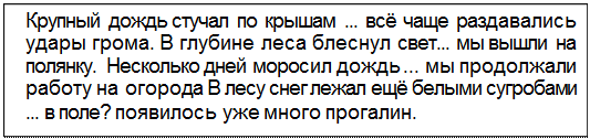 Text Box: Крупный дождь стучал по крышам ... всё чаще раздавались удары грома. В глубине леса блеснул свет... мы вышли на полянку. Несколько дней моросил дождь ... мы продолжали работу на огорода В лесу снег лежал ещё белыми сугробами ... в поле? появилось уже много прогалин.