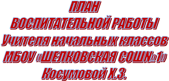ПЛАН
ВОСПИТАТЕЛЬНОЙ РАБОТЫ
Учителя начальных классов
МБОУ «ШЕЛКОВСКАЯ СОШ№1»
Косумовой Х.З. 
