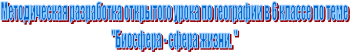 Методическая разработка открытого урока по географии в 6 классе по теме
"Биосфера - сфера жизни. "