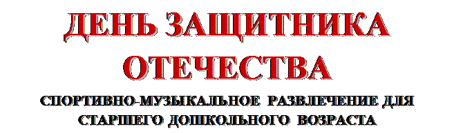 Надпись: ДЕНЬ ЗАЩИТНИКА ОТЕЧЕСТВА
СПОРТИВНО-МУЗЫКАЛЬНОЕ РАЗВЛЕЧЕНИЕ ДЛЯ СТАРШЕГО ДОШКОЛЬНОГО ВОЗРАСТА 


