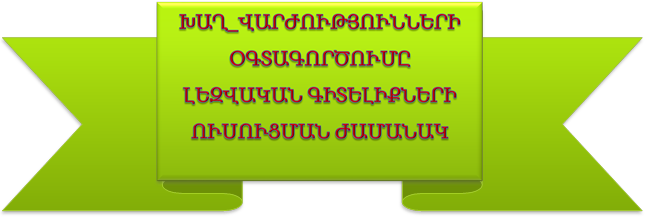 ԽԱՂ_ՎԱՐԺՈՒԹՅՈՒՆՆԵՐԻ  ՕԳՏԱԳՈՐԾՈՒՄԸ  ԼԵԶՎԱԿԱՆ ԳԻՏԵԼԻՔՆԵՐԻ ՈՒՍՈՒՑՄԱՆ ԺԱՄԱՆԱԿ