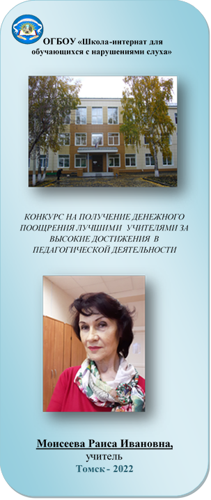  ОГБОУ «Школа-интернат для
обучающихся с нарушениями слуха»

 КОНКУРС НА ПОЛУЧЕНИЕ ДЕНЕЖНОГО ПООЩРЕНИЯ ЛУЧШИМИ  УЧИТЕЛЯМИ ЗА ВЫСОКИЕ ДОСТИЖЕНИЯ  В ПЕДАГОГИЧЕСКОЙ ДЕЯТЕЛЬНОСТИ
 
Моисеева Раиса Ивановна, 
учитель
Томск - 2022
