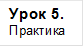 Урок 5.
Практика
