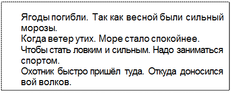 Text Box: Ягоды погибли. Так как весной были сильный
морозы.
Когда ветер утих. Море стало спокойнее.
Чтобы стать ловким и сильным. Надо заниматься
спортом.
Охотник быстро пришёл туда. Откуда доносился
вой волков.
