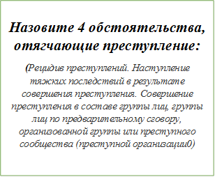 Назовите 4 обстоятельства, отягчающие преступление:
(Рецидив преступлений. Наступление тяжких последствий в результате совершения преступления. Совершение преступления в составе группы лиц, группы лиц по предварительному сговору, организованной группы или преступного сообщества (преступной организации0)
