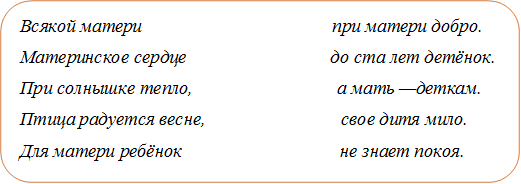 Всякой матери                                         при матери добро.
Материнское сердце                               до ста лет детёнок. 
При солнышке тепло,                               а мать —деткам.
Птица радуется весне,                             свое дитя мило.
Для матери ребёнок                                  не знает покоя.

