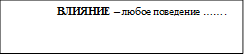 ВЛИЯНИЕ – любое поведение …….

