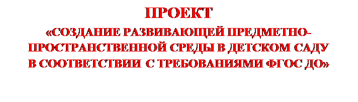 Надпись: ПРОЕКТ
«СОЗДАНИЕ РАЗВИВАЮЩЕЙ ПРЕДМЕТНО-ПРОСТРАНСТВЕННОЙ СРЕДЫ В ДЕТСКОМ САДУ   
В СООТВЕТСТВИИ С ТРЕБОВАНИЯМИ ФГОС ДО»

