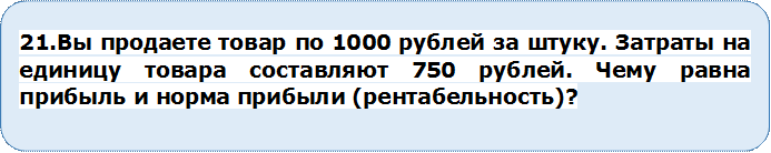 21.Вы продаете товар по 1000 рублей за штуку. Затраты на единицу товара составляют 750 рублей. Чему равна прибыль и норма прибыли (рентабельность)?