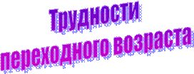 Трудности
 переходного возраста