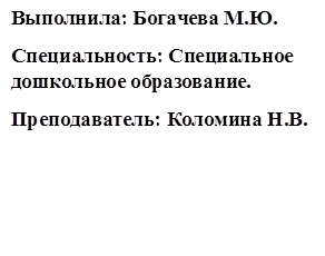 Выполнила: Богачева М.Ю.
Специальность: Специальное дошкольное образование.
Преподаватель: Коломина Н.В.
