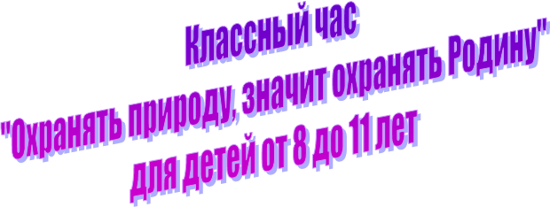 Классный час 
"Охранять природу, значит охранять Родину"
для детей от 8 до 11 лет

