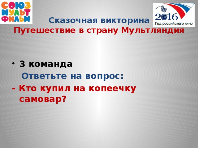 Сказочная викторина  Путешествие в страну Мультляндия  3 команда  Ответьте на вопрос: -  Кто купил на копеечку самовар?