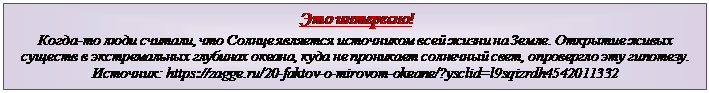 Надпись: Это интересно!
Когда-то люди считали, что Солнце является источником всей жизни на Земле. Открытие живых существ в экстремальных глубинах океана, куда не проникает солнечный свет, опровергло эту гипотезу. 
Источник: https://zagge.ru/20-faktov-o-mirovom-okeane/?ysclid=l9sqizrdh4542011332
