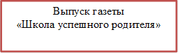 Выпуск газеты
«Школа успешного родителя»
