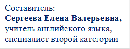 Составитель:
Сергеева Елена Валерьевна,
учитель английского языка,
специалист второй категории
