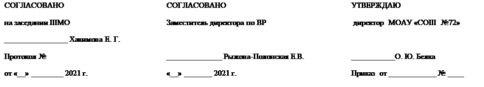 Надпись: СОГЛАСОВАНО	СОГЛАСОВАНО	УТВЕРЖДАЮ
на заседании ШМО
________________ Хакимова Е. Г.                                   	Заместитель директора по ВР	 директор  МОАУ «СОШ  №72»
Протокол №	______________ Рыжова-Полонская Е.В. 	___________О. Ю. Белка
от «__» ________ 2021 г.	«__» _______ 2021 г.	Приказ  от ____________ № ____ 

