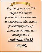  
В коллекции всего 128 марок. Из них 93 российские, а остальные иностранные. На сколько российских марок в коллекции больше, чем иностранных?
ОТВЕТ: На 58 марок

