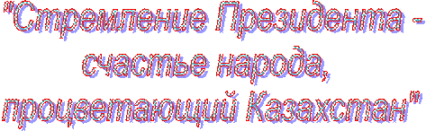  "Стремление Президента - 
счастье народа, 
процветающий Казахстан"