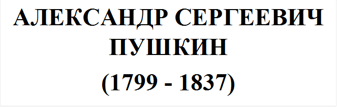 АЛЕКСАНДР СЕРГЕЕВИЧ ПУШКИН
(1799 - 1837)
