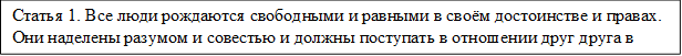 Статья 1. Все люди рождаются свободными и равными в своём достоинстве и правах. Они наделены разумом и совестью и должны поступать в отношении друг друга в духе братства. 

