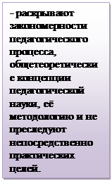 Надпись: - раскрывают закономерности педагогического процес¬са, общетеоретические концепции педагогической науки, её методологию и не преследуют непосредственно практических целей.