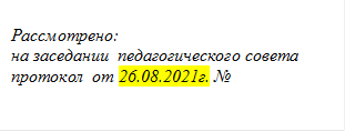 Рассмотрено: 
на заседании  педагогического совета
протокол  от 26.08.2021г. №
