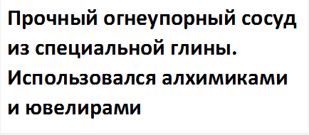 Прочный огнеупорный сосуд из специальной глины. Использовался алхимиками и ювелирами