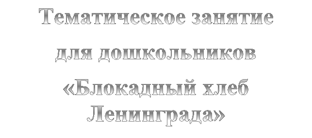 Тематическое занятие 
для дошкольников
«Блокадный хлеб Ленинграда»
