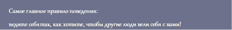 Самое главное правило поведения:
ведите себя так, как хотите, чтобы другие люди вели себя с вами!

