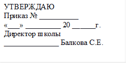 УТВЕРЖДАЮ 
Приказ № __________
«___» _________ 20 ______г.
Директор школы
______________ Балкова С.Е.


