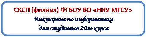 Скругленный прямоугольник: СКСП (филиал) ФГБОУ ВО «НИУ МГСУ»
Викторина по информатике
для студентов 20го курса
