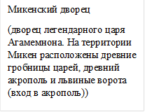 Микенский дворец
(дворец легендарного царя Агамемнона. На территории Микен расположены древние гробницы царей, древний акрополь и львиные ворота (вход в акрополь))
