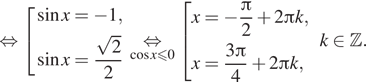  равносильно совокупность выражений синус x= минус 1, синус x= дробь: числитель: корень из 2}2 конец совокупности . undersetmathclap{ косинус x меньше или равно 0, знаменатель: равносильно конец дроби совокупность выражений x= минус дробь: числитель: Пи , знаменатель: 2 конец дроби плюс 2 Пи k,x= дробь: числитель: 3 Пи , знаменатель: 4 конец дроби плюс 2 Пи k , конец совокупности . k принадлежит Z . 