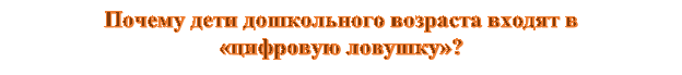 Почему дети дошкольного возраста входят в                      «цифровую ловушку»?