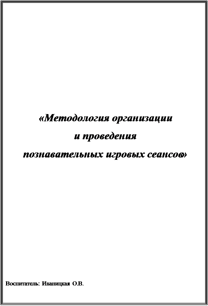 Надпись:  «Методология организации
 и проведения
 познавательных игровых сеансов»







Воспитатель: Иваницкая О.В.
