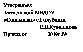 Надпись: Утверждаю:
Заведующий МБДОУ 
«Солнышко» с.Голубинка               
_____________Е.В.Кувшинова
Приказ от               2019г.№

