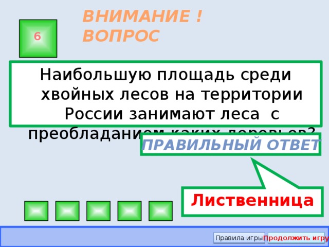 Лиственница ВНИМАНИЕ ! ВОПРОС 6 Наибольшую площадь среди хвойных лесов на территории России занимают леса с преобладанием каких деревьев? Правильный ответ Правила игры Продолжить игру