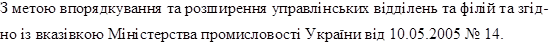 З метою впорядкування та розширення управлінських відділень та філій та згід-
но із вказівкою Міністерства промисловості України від 10.05.2005 № 14.
